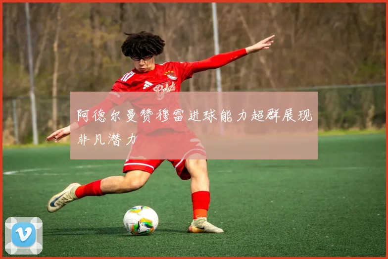 阿德尔曼赞穆雷进球能力超群展现非凡潜力