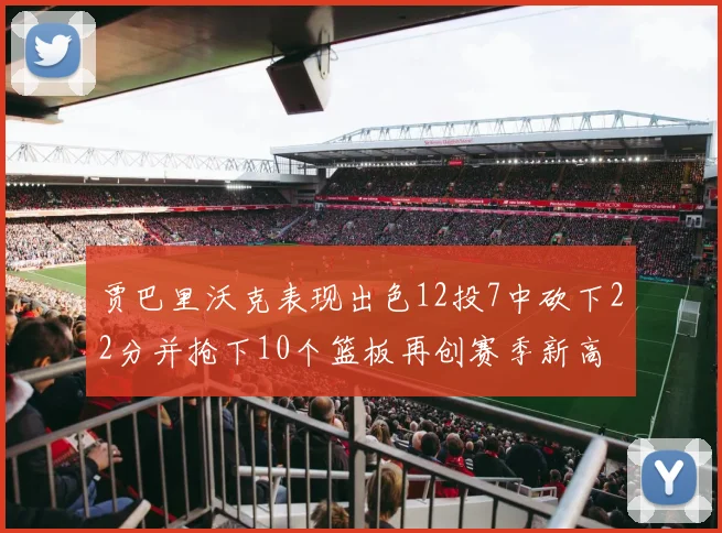 贾巴里沃克表现出色12投7中砍下22分并抢下10个篮板再创赛季新高