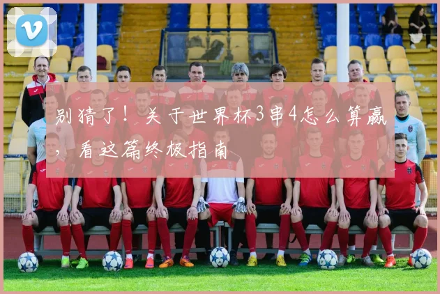 别猜了！关于世界杯3串4怎么算赢，看这篇终极指南
