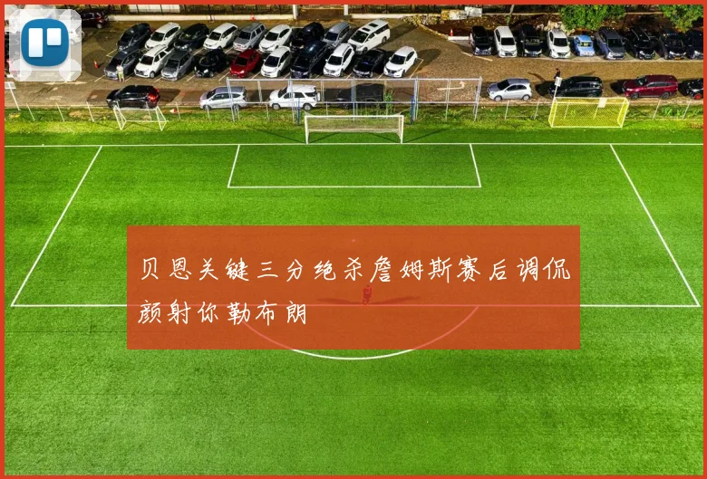 贝恩关键三分绝杀詹姆斯赛后调侃颜射你勒布朗