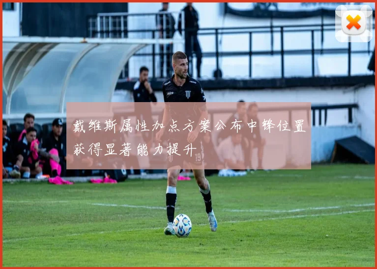 戴维斯属性加点方案公布中锋位置获得显著能力提升