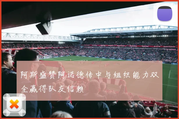 阿斯盛赞阿诺德传中与组织能力双全赢得队友信赖