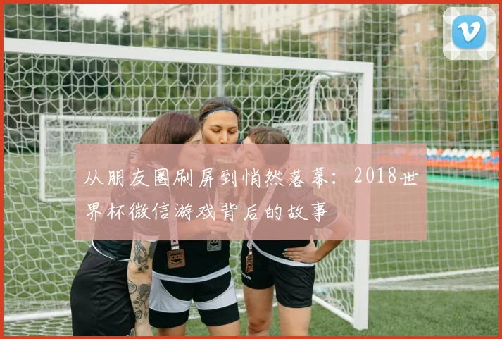 从朋友圈刷屏到悄然落幕：2018世界杯微信游戏背后的故事