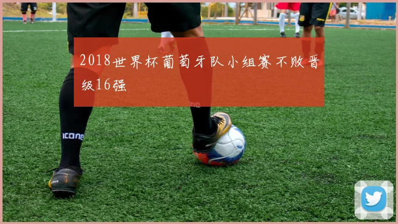 2018世界杯葡萄牙队小组赛不败晋级16强